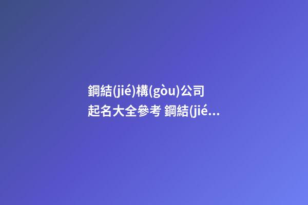 鋼結(jié)構(gòu)公司起名大全參考 鋼結(jié)構(gòu)公司取名字大全-第1張-公司起名-玄機(jī)派
